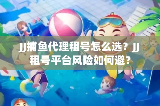 JJ捕鱼代理租号怎么选?JJ租号平台风险如何避? JJ捕鱼代理租号怎么选?JJ租号平台风险如何避?